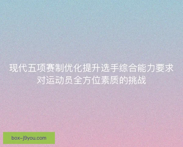 现代五项赛制优化提升选手综合能力要求对运动员全方位素质的挑战 现代五项赛制优化提升选手综合能力要求对运动员全方位素质的挑战
