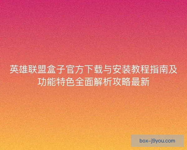 英雄联盟盒子官方下载与安装教程指南及功能特色全面解析攻略最新 英雄联盟盒子官方下载与安装教程指南及功能特色全面解析攻略最新