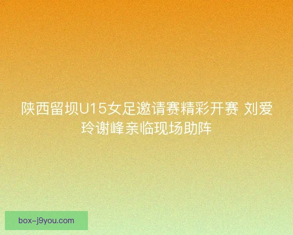 陕西留坝U15女足邀请赛精彩开赛 刘爱玲谢峰亲临现场助阵 陕西留坝U15女足邀请赛精彩开赛 刘爱玲谢峰亲临现场助阵