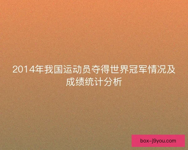 2014年我国运动员夺得世界冠军情况及成绩统计分析 2014年我国运动员夺得世界冠军情况及成绩统计分析