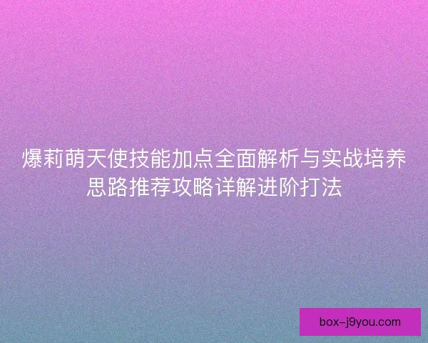 爆莉萌天使技能加点全面解析与实战培养思路推荐攻略详解进阶打法 爆莉萌天使技能加点全面解析与实战培养思路推荐攻略详解进阶打法