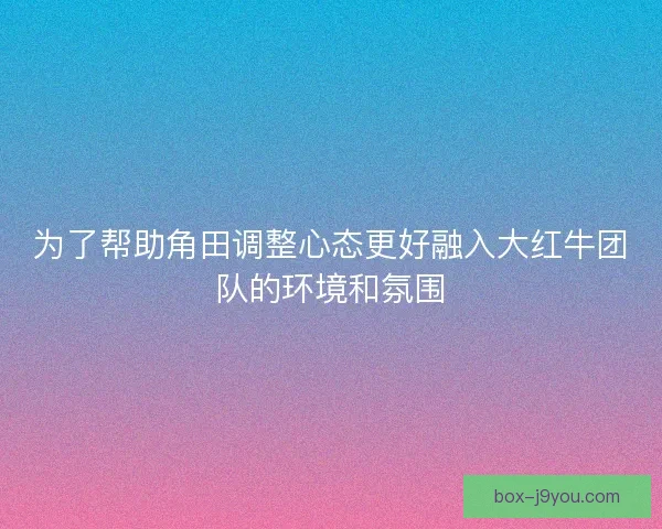 为了帮助角田调整心态更好融入大红牛团队的环境和氛围