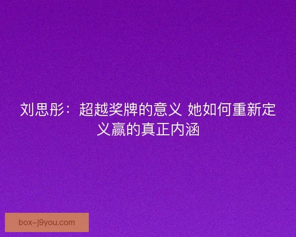 刘思彤：超越奖牌的意义 她如何重新定义赢的真正内涵