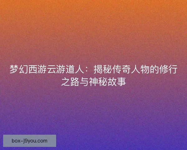 梦幻西游云游道人：揭秘传奇人物的修行之路与神秘故事
