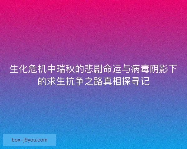 生化危机中瑞秋的悲剧命运与病毒阴影下的求生抗争之路真相探寻记 生化危机中瑞秋的悲剧命运与病毒阴影下的求生抗争之路真相探寻记