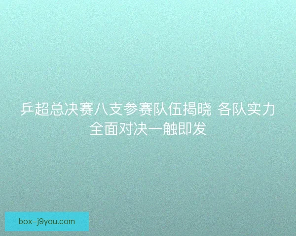 乒超总决赛八支参赛队伍揭晓 各队实力全面对决一触即发