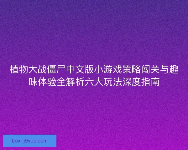 植物大战僵尸中文版小游戏策略闯关与趣味体验全解析六大玩法深度指南