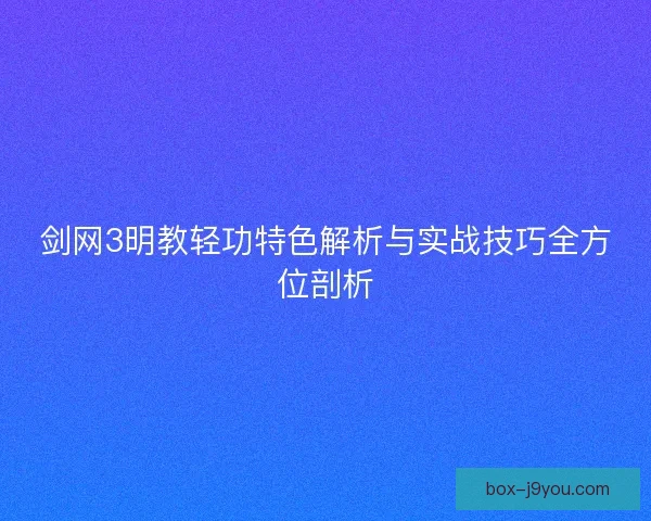 剑网3明教轻功特色解析与实战技巧全方位剖析 剑网3明教轻功特色解析与实战技巧全方位剖析