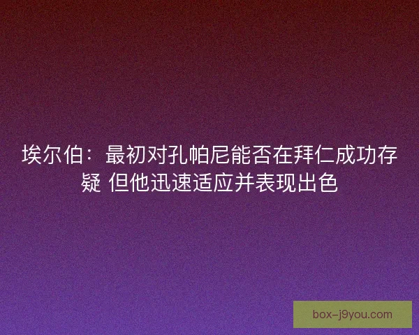 埃尔伯:最初对孔帕尼能否在拜仁成功存疑 但他迅速适应并表现出色 埃尔伯:最初对孔帕尼能否在拜仁成功存疑 但他迅速适应并表现出色