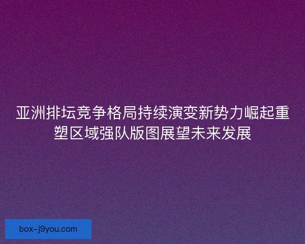 亚洲排坛竞争格局持续演变新势力崛起重塑区域强队版图展望未来发展 亚洲排坛竞争格局持续演变新势力崛起重塑区域强队版图展望未来发展
