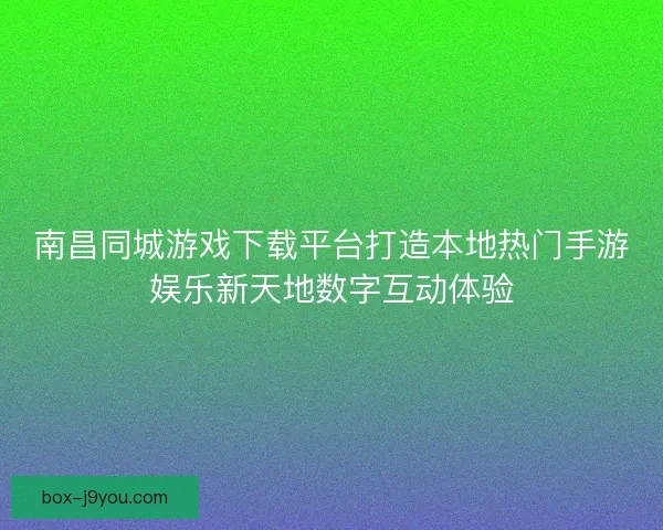 南昌同城游戏下载平台打造本地热门手游娱乐新天地数字互动体验 南昌同城游戏下载平台打造本地热门手游娱乐新天地数字互动体验
