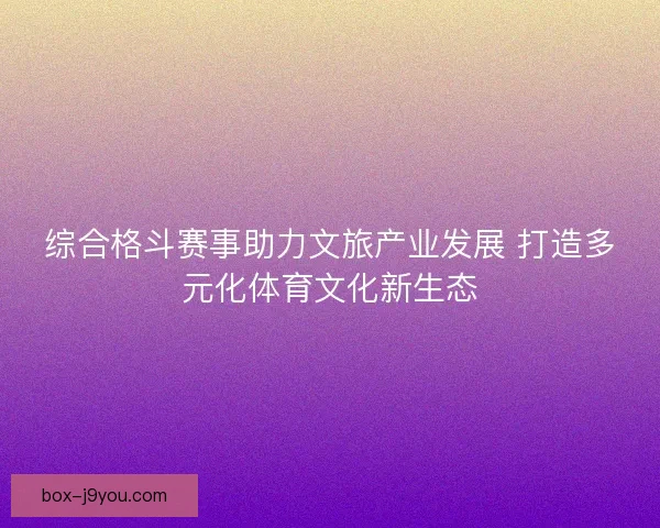 综合格斗赛事助力文旅产业发展 打造多元化体育文化新生态