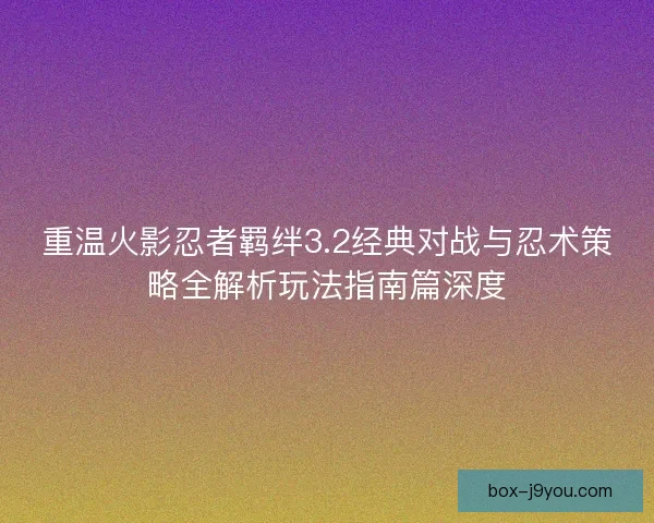 重温火影忍者羁绊3.2经典对战与忍术策略全解析玩法指南篇深度