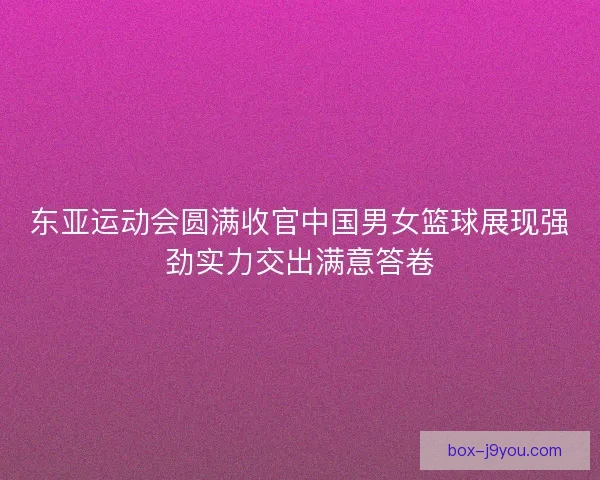 东亚运动会圆满收官中国男女篮球展现强劲实力交出满意答卷
