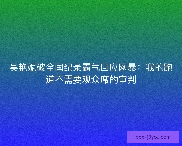 吴艳妮破全国纪录霸气回应网暴：我的跑道不需要观众席的审判