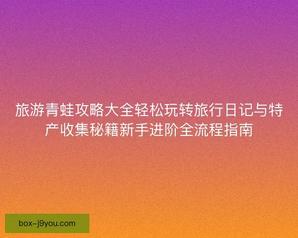 旅游青蛙攻略大全轻松玩转旅行日记与特产收集秘籍新手进阶全流程指南