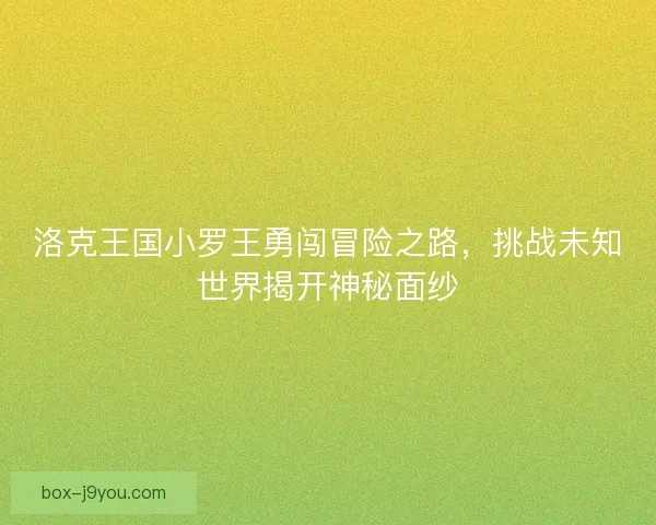 洛克王国小罗王勇闯冒险之路，挑战未知世界揭开神秘面纱
