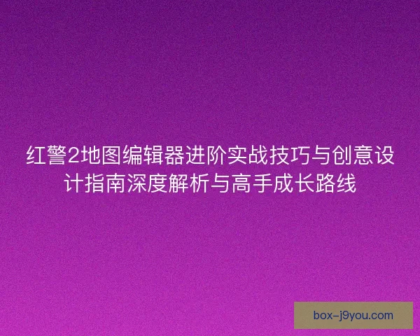 红警2地图编辑器进阶实战技巧与创意设计指南深度解析与高手成长路线